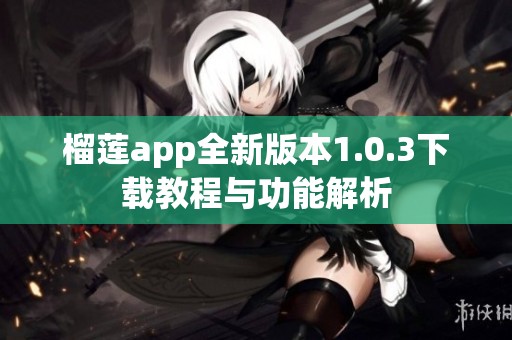 榴莲app全新版本1.0.3下载教程与功能解析