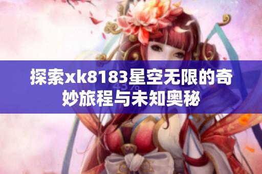 探索xk8183星空无限的奇妙旅程与未知奥秘