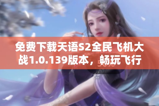 免费下载天语S2全民飞机大战1.0.139版本，畅玩飞行冒险