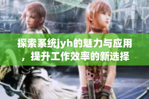 探索系统jyh的魅力与应用，提升工作效率的新选择