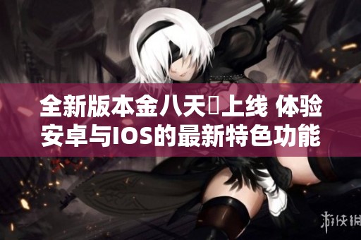 全新版本金八天囯上线 体验安卓与IOS的最新特色功能