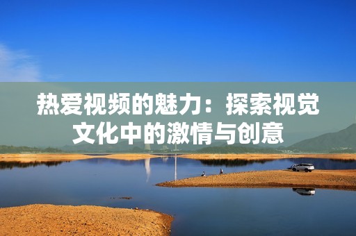 热爱视频的魅力：探索视觉文化中的激情与创意