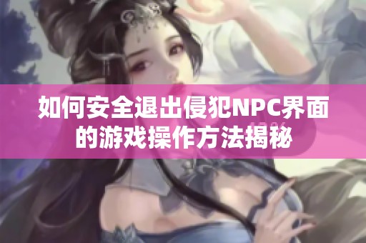 如何安全退出侵犯NPC界面的游戏操作方法揭秘