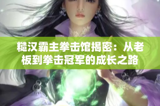 糙汉霸主拳击馆揭密：从老板到拳击冠军的成长之路