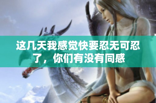 这几天我感觉快要忍无可忍了，你们有没有同感