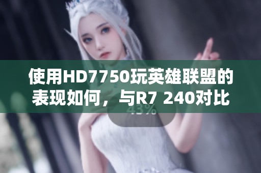 使用HD7750玩英雄联盟的表现如何，与R7 240对比卡顿情况分析