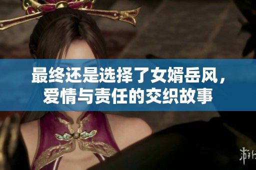 最终还是选择了女婿岳风，爱情与责任的交织故事