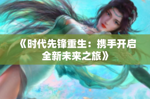 《时代先锋重生：携手开启全新未来之旅》