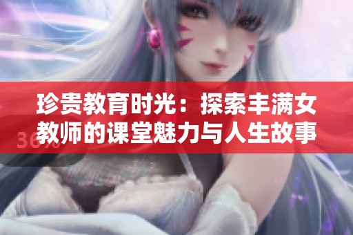 珍贵教育时光：探索丰满女教师的课堂魅力与人生故事
