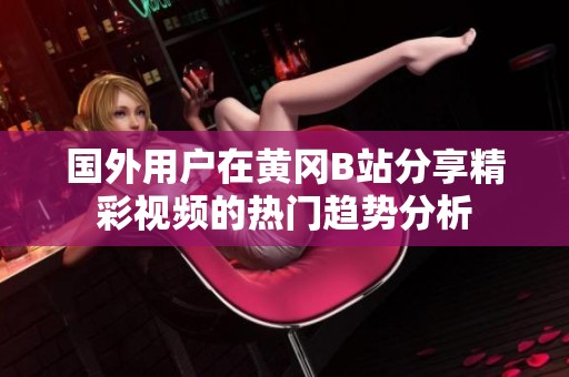 国外用户在黄冈B站分享精彩视频的热门趋势分析