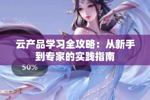 云产品学习全攻略：从新手到专家的实践指南