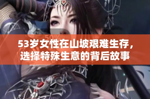 53岁女性在山坡艰难生存，选择特殊生意的背后故事