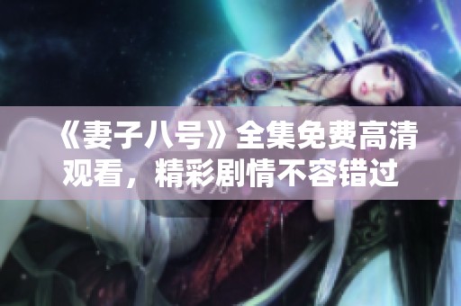 《妻子八号》全集免费高清观看，精彩剧情不容错过