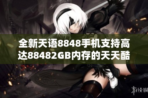全新天语8848手机支持高达88482GB内存的天天酷跑下载体验