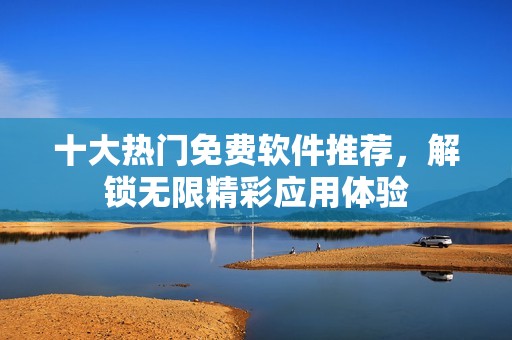 十大热门免费软件推荐，解锁无限精彩应用体验
