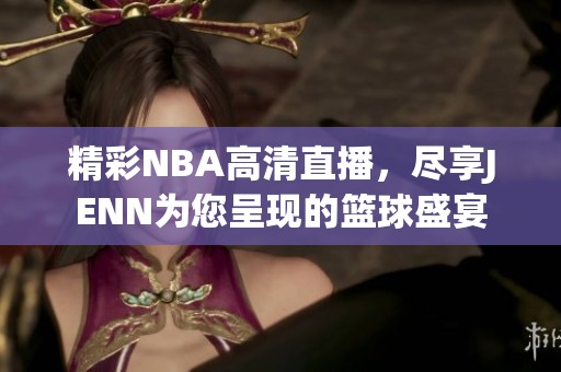精彩NBA高清直播，尽享JENN为您呈现的篮球盛宴