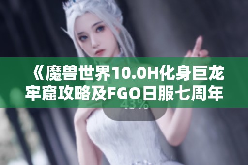 《魔兽世界10.0H化身巨龙牢窟攻略及FGO日服七周年活动时间解析》