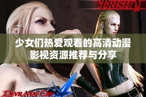 少女们热爱观看的高清动漫影视资源推荐与分享
