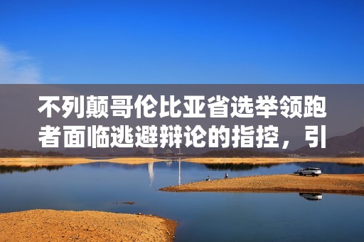 不列颠哥伦比亚省选举领跑者面临逃避辩论的指控，引发关注