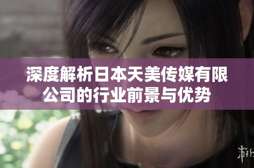 深度解析日本天美传媒有限公司的行业前景与优势