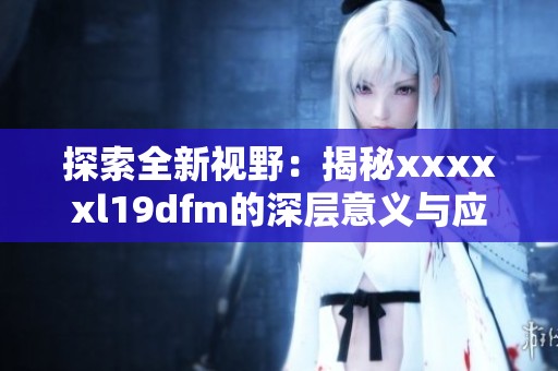 探索全新视野：揭秘xxxxxl19dfm的深层意义与应用