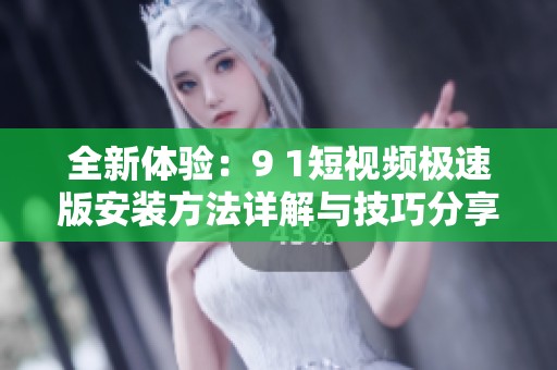 全新体验：9 1短视频极速版安装方法详解与技巧分享