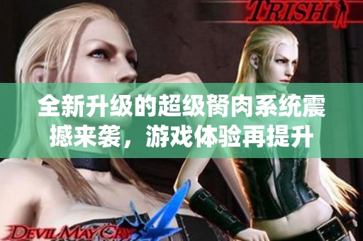 全新升级的超级胬肉系统震撼来袭，游戏体验再提升