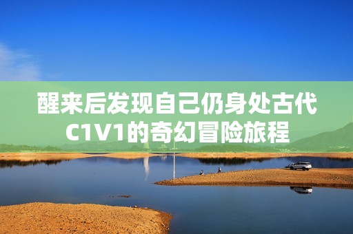 醒来后发现自己仍身处古代C1V1的奇幻冒险旅程