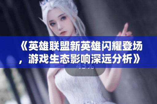 《英雄联盟新英雄闪耀登场，游戏生态影响深远分析》