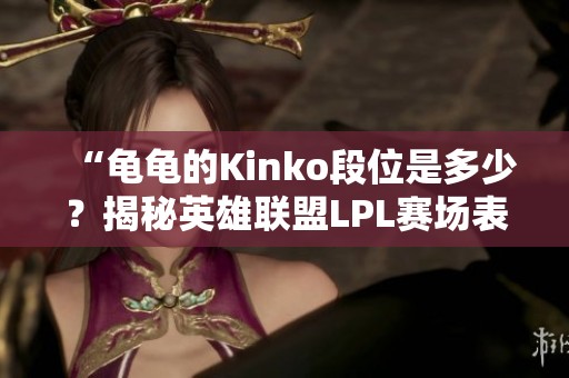 “龟龟的Kinko段位是多少？揭秘英雄联盟LPL赛场表现”