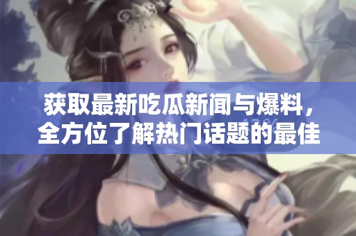 获取最新吃瓜新闻与爆料，全方位了解热门话题的最佳入口