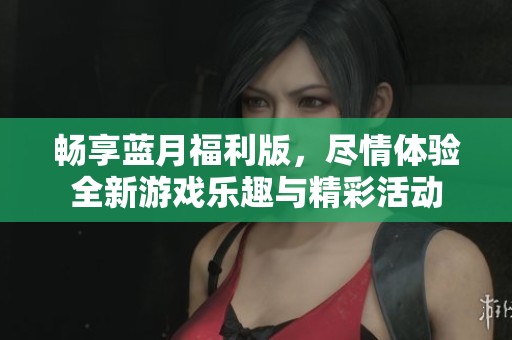畅享蓝月福利版，尽情体验全新游戏乐趣与精彩活动