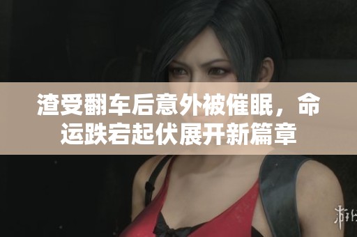 渣受翻车后意外被催眠，命运跌宕起伏展开新篇章