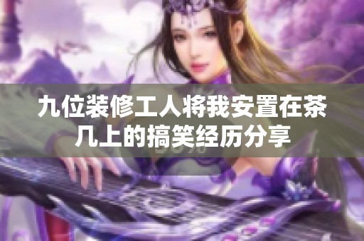 九位装修工人将我安置在茶几上的搞笑经历分享