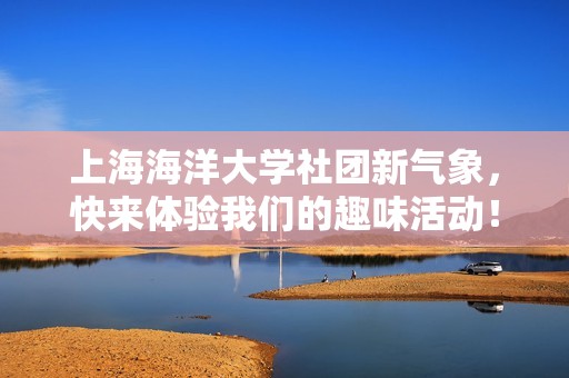 上海海洋大学社团新气象，快来体验我们的趣味活动！