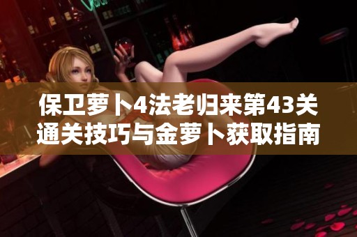 保卫萝卜4法老归来第43关通关技巧与金萝卜获取指南