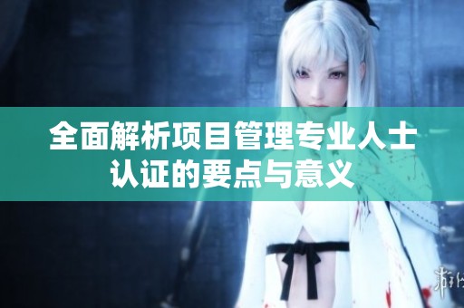 全面解析项目管理专业人士认证的要点与意义
