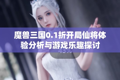 魔兽三国0.1折开局仙将体验分析与游戏乐趣探讨