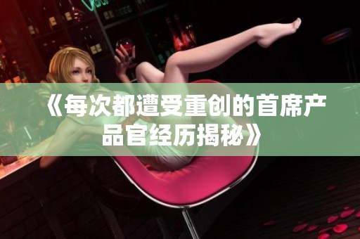《每次都遭受重创的首席产品官经历揭秘》