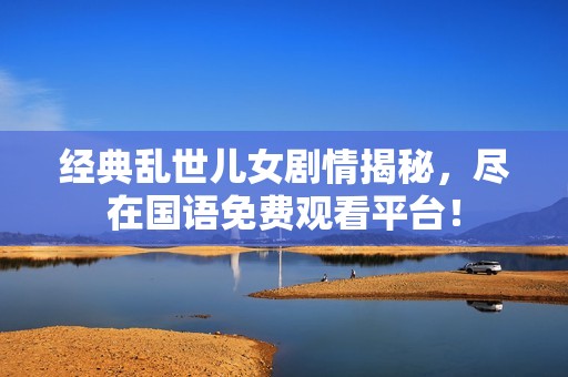 经典乱世儿女剧情揭秘，尽在国语免费观看平台！