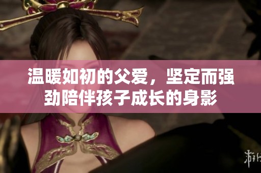 温暖如初的父爱，坚定而强劲陪伴孩子成长的身影