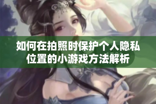 如何在拍照时保护个人隐私位置的小游戏方法解析