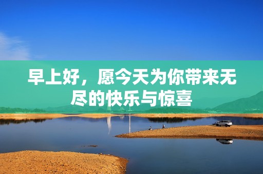 早上好，愿今天为你带来无尽的快乐与惊喜