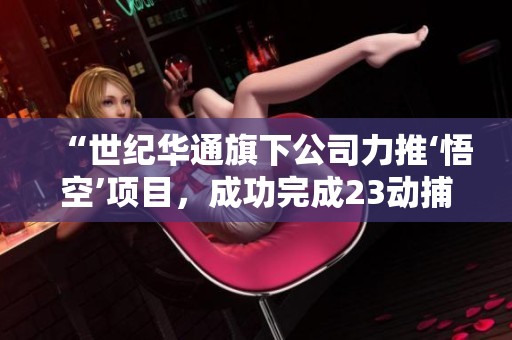 “世纪华通旗下公司力推‘悟空’项目，成功完成23动捕”