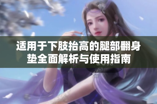 适用于下肢抬高的腿部翻身垫全面解析与使用指南