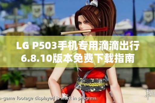 LG P503手机专用滴滴出行6.8.10版本免费下载指南