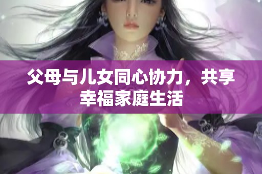 父母与儿女同心协力，共享幸福家庭生活