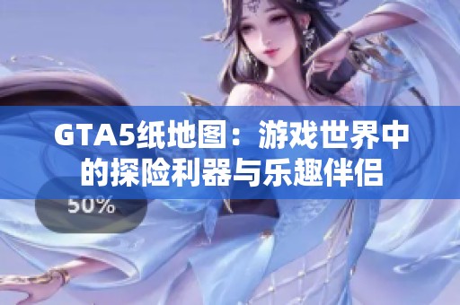 GTA5纸地图：游戏世界中的探险利器与乐趣伴侣