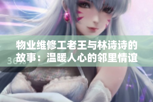 物业维修工老王与林诗诗的故事：温暖人心的邻里情谊