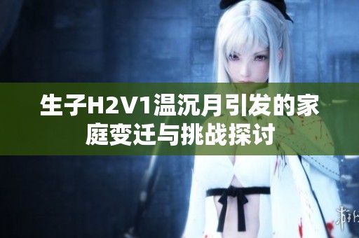 生子H2V1温沉月引发的家庭变迁与挑战探讨